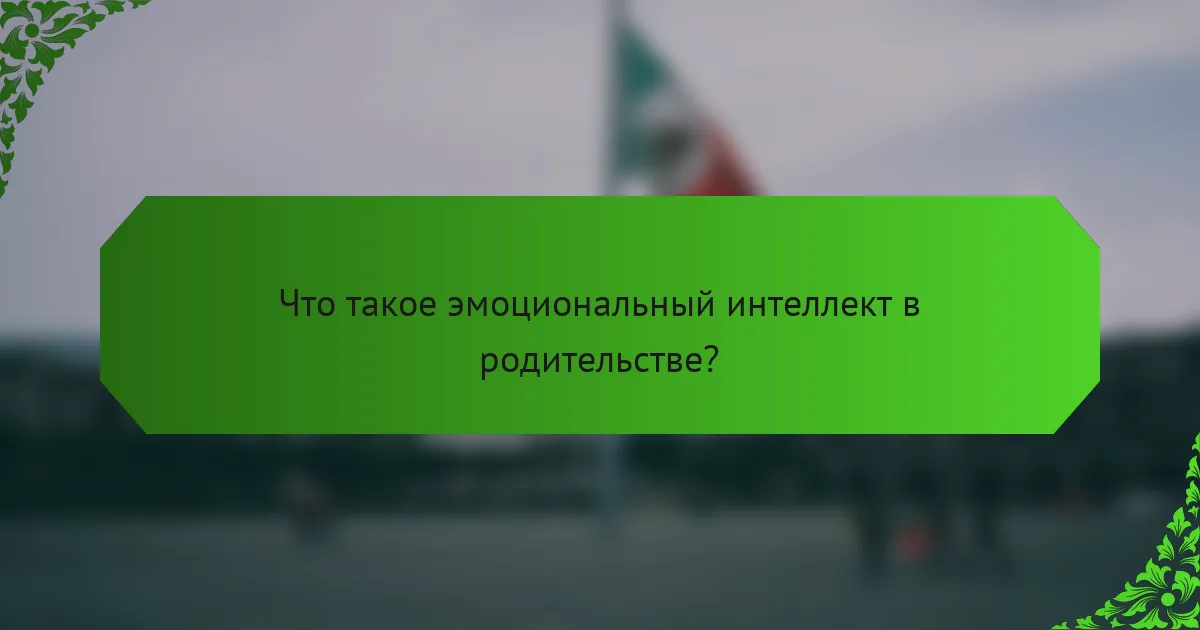 Что такое эмоциональный интеллект в родительстве?