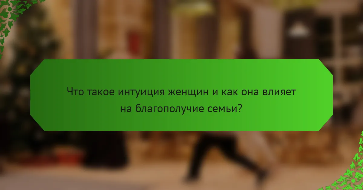 Что такое интуиция женщин и как она влияет на благополучие семьи?
