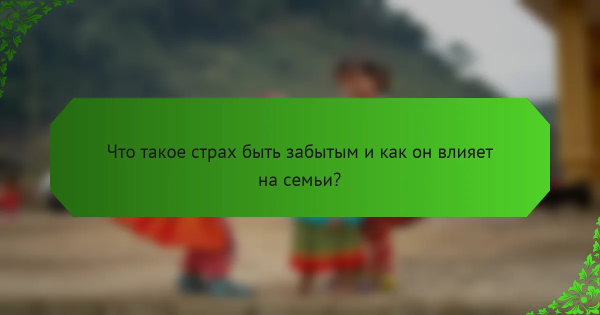Что такое страх быть забытым и как он влияет на семьи?