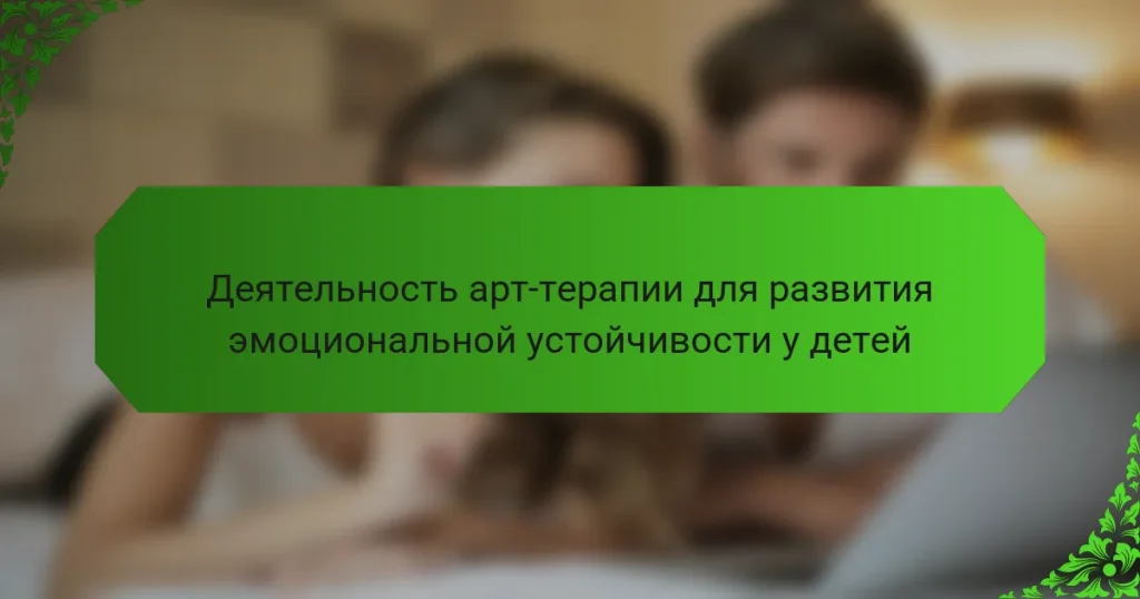 Деятельность арт-терапии для развития эмоциональной устойчивости у детей