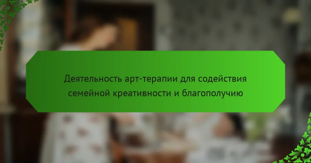 Деятельность арт-терапии для содействия семейной креативности и благополучию