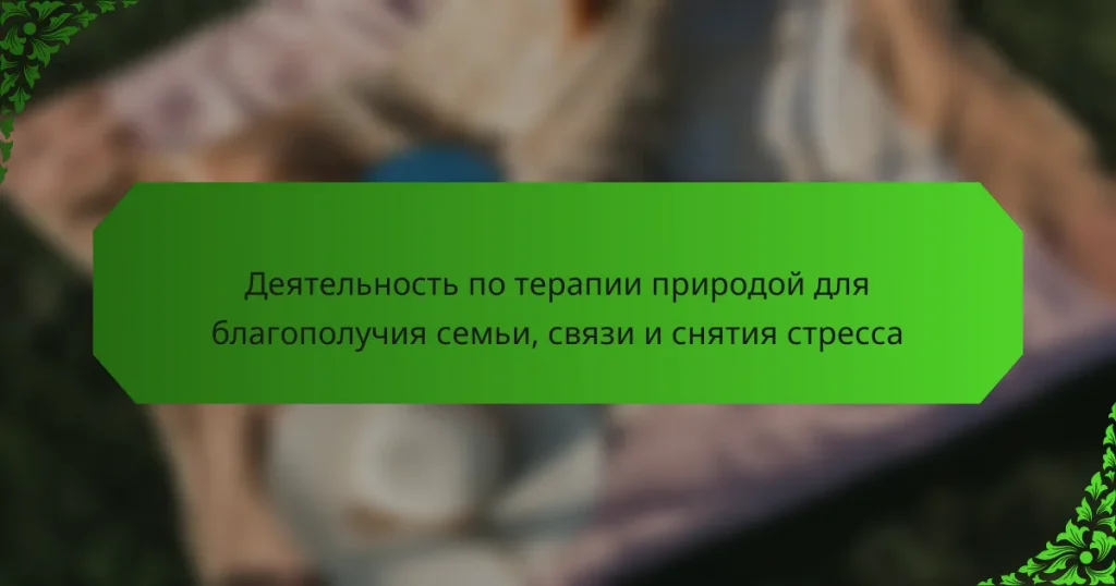 Деятельность по терапии природой для благополучия семьи, связи и снятия стресса