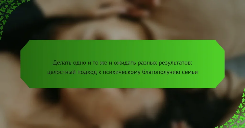 Делать одно и то же и ожидать разных результатов: целостный подход к психическому благополучию семьи