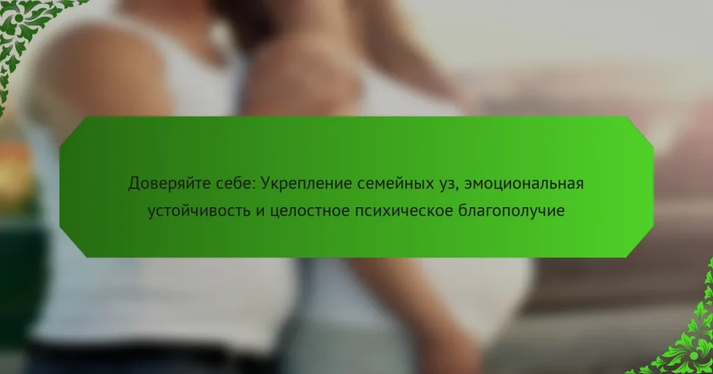 Доверяйте себе: Укрепление семейных уз, эмоциональная устойчивость и целостное психическое благополучие
