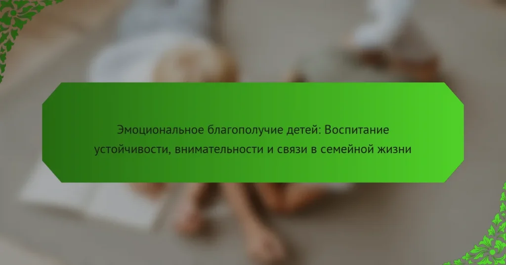 Эмоциональное благополучие детей: Воспитание устойчивости, внимательности и связи в семейной жизни