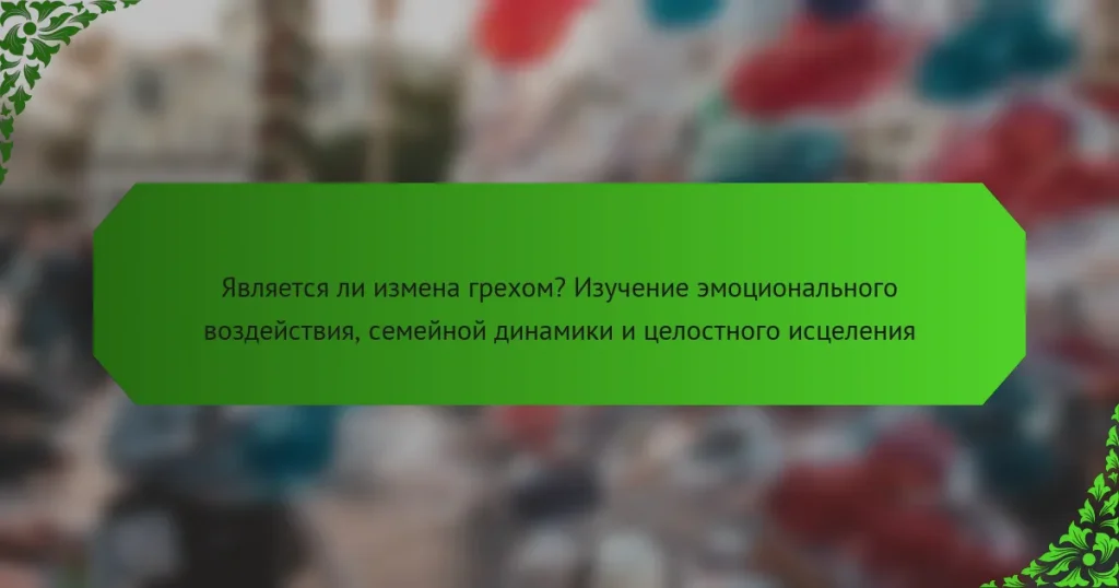 Является ли измена грехом? Изучение эмоционального воздействия, семейной динамики и целостного исцеления