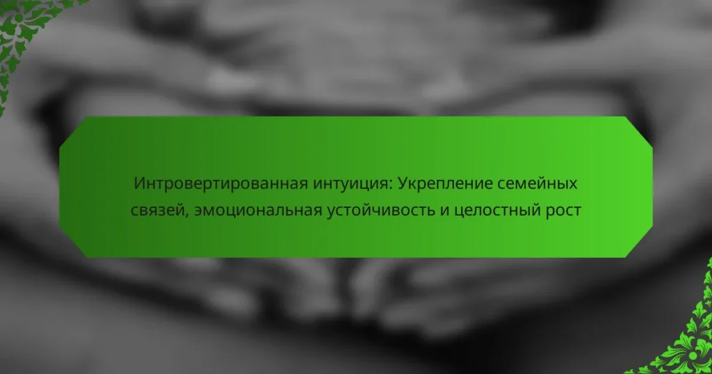 Интровертированная интуиция: Укрепление семейных связей, эмоциональная устойчивость и целостный рост