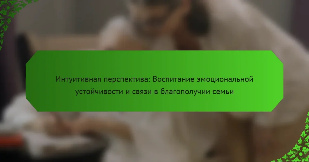 Интуитивная перспектива: Воспитание эмоциональной устойчивости и связи в благополучии семьи