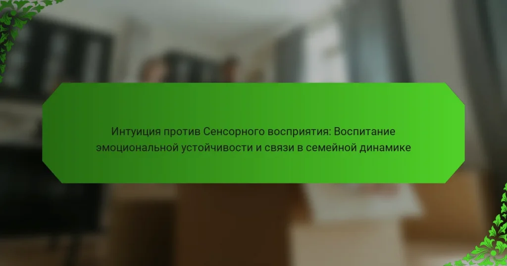Интуиция против Сенсорного восприятия: Воспитание эмоциональной устойчивости и связи в семейной динамике
