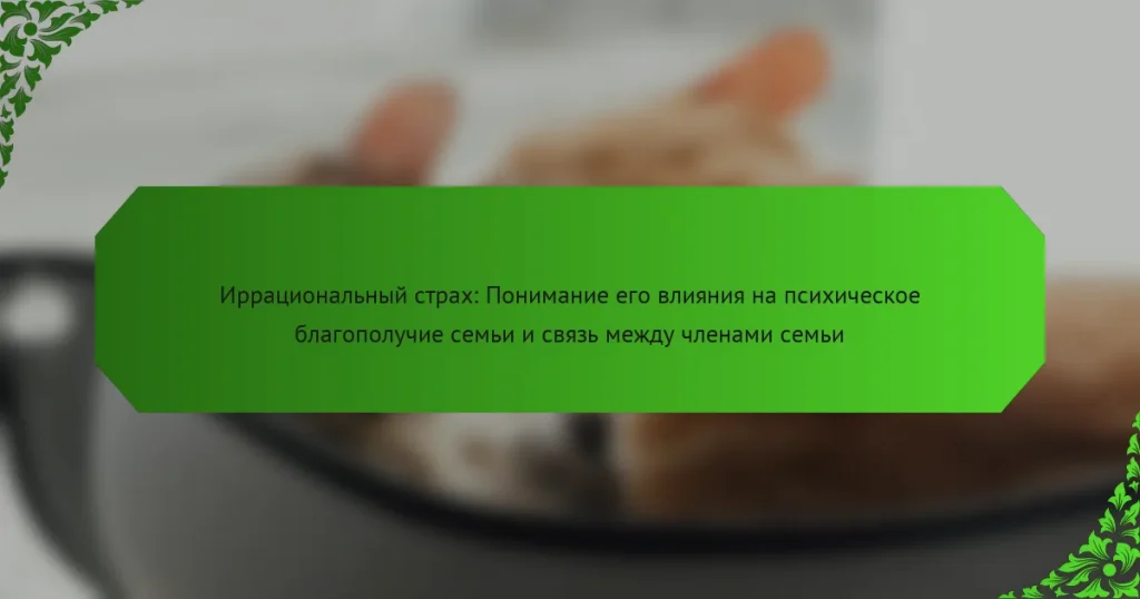 Иррациональный страх: Понимание его влияния на психическое благополучие семьи и связь между членами семьи