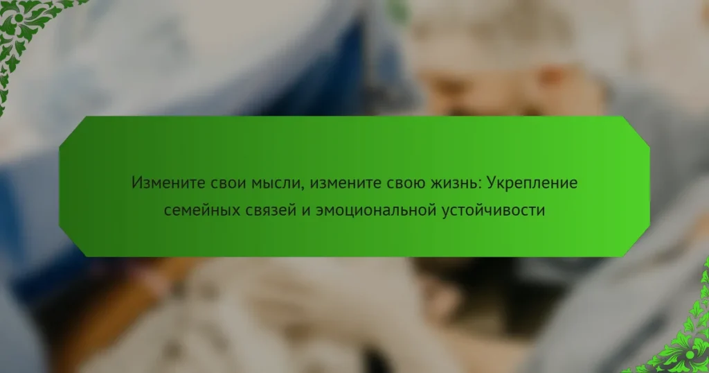 Измените свои мысли, измените свою жизнь: Укрепление семейных связей и эмоциональной устойчивости