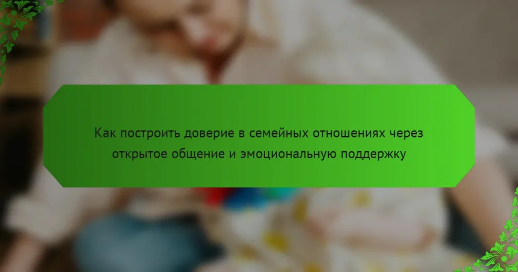 Как построить доверие в семейных отношениях через открытое общение и эмоциональную поддержку