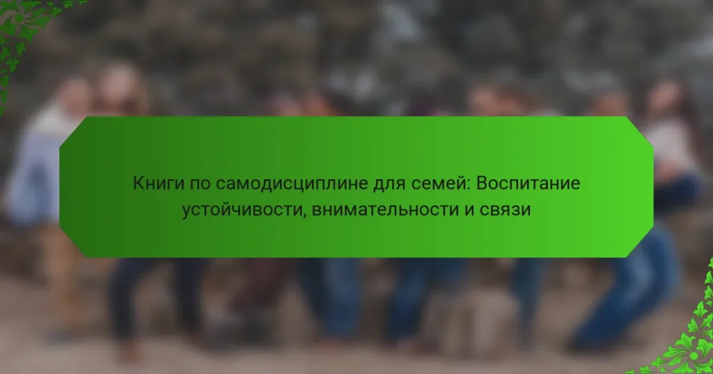 Книги по самодисциплине для семей: Воспитание устойчивости, внимательности и связи