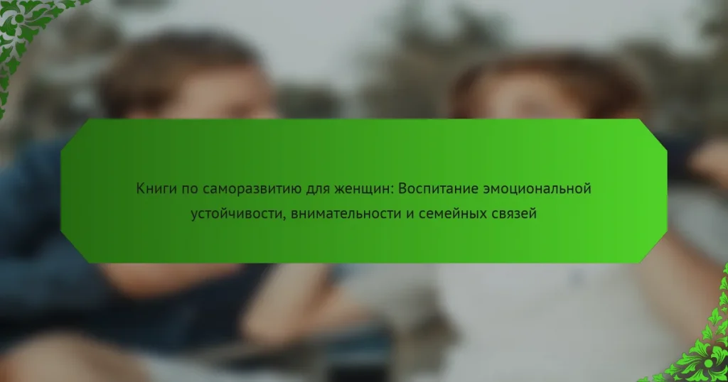 Книги по саморазвитию для женщин: Воспитание эмоциональной устойчивости, внимательности и семейных связей
