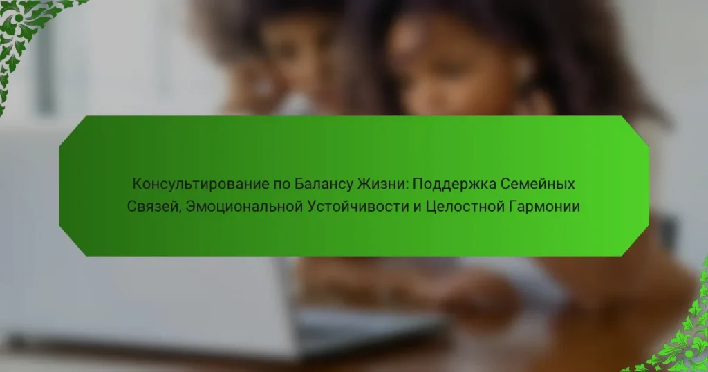 Консультирование по Балансу Жизни: Поддержка Семейных Связей, Эмоциональной Устойчивости и Целостной Гармонии