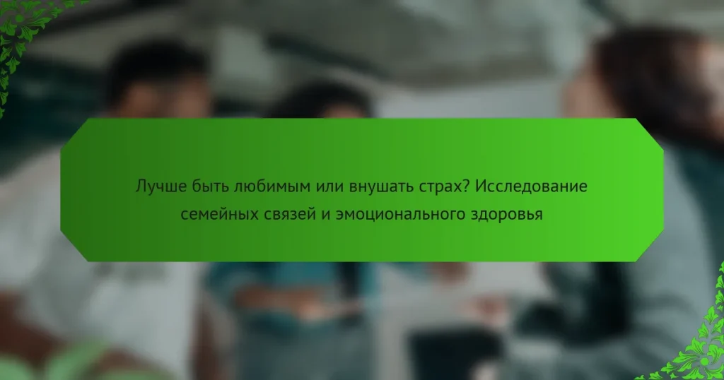 Лучше быть любимым или внушать страх? Исследование семейных связей и эмоционального здоровья