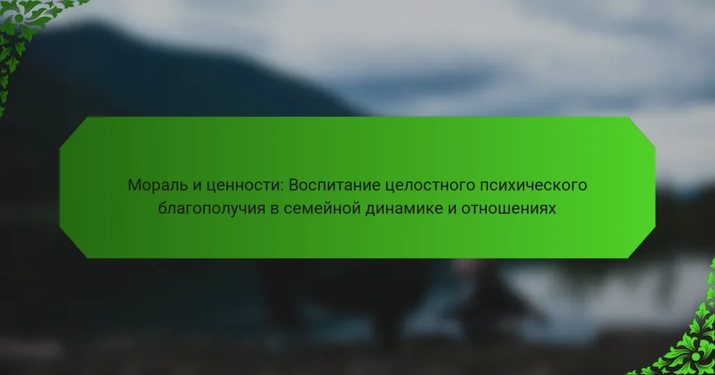 Мораль и ценности: Воспитание целостного психического благополучия в семейной динамике и отношениях
