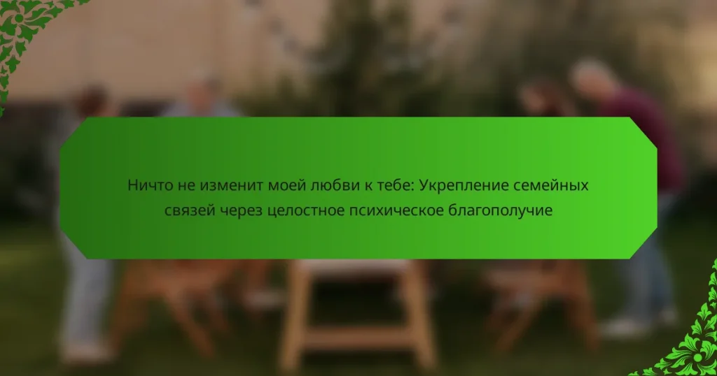 Ничто не изменит моей любви к тебе: Укрепление семейных связей через целостное психическое благополучие