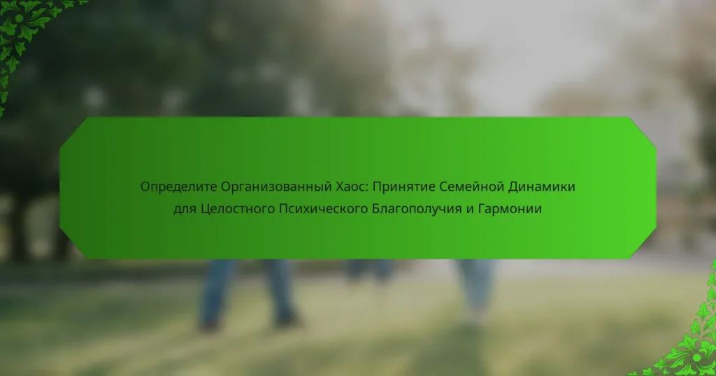 Определите Организованный Хаос: Принятие Семейной Динамики для Целостного Психического Благополучия и Гармонии