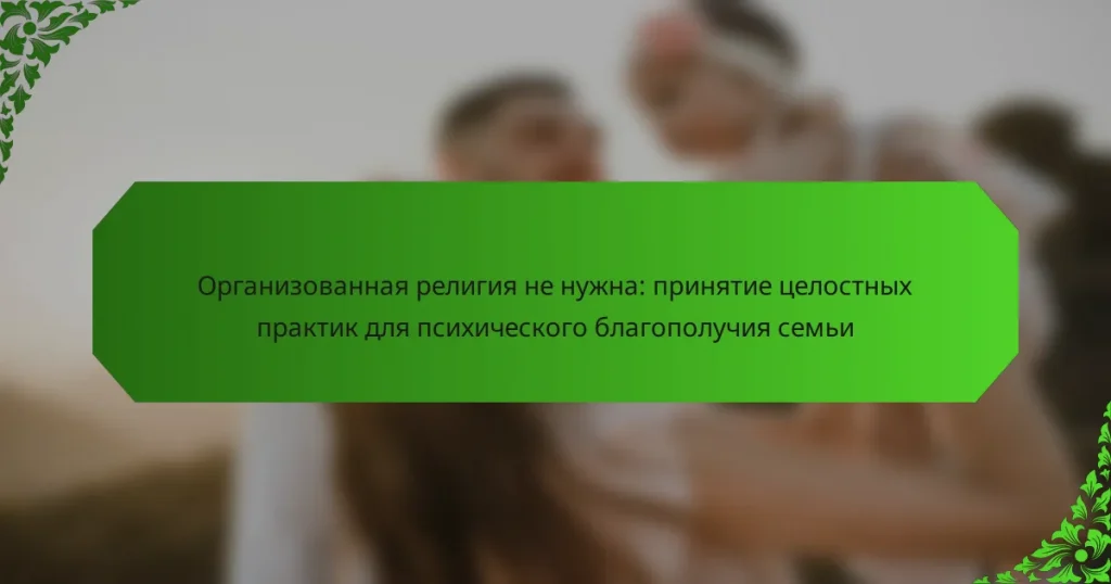 Организованная религия не нужна: принятие целостных практик для психического благополучия семьи
