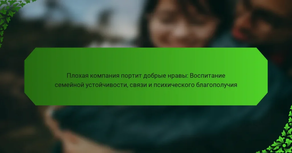 Плохая компания портит добрые нравы: Воспитание семейной устойчивости, связи и психического благополучия