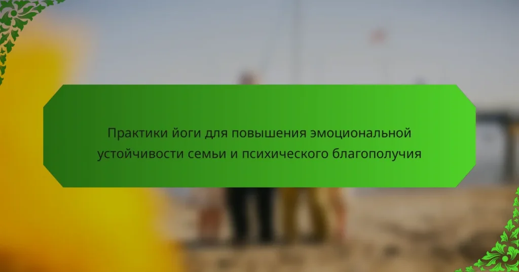 Практики йоги для повышения эмоциональной устойчивости семьи и психического благополучия