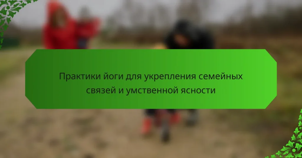Практики йоги для укрепления семейных связей и умственной ясности