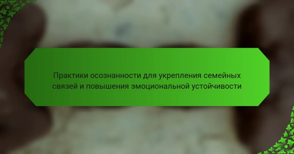 Практики осознанности для укрепления семейных связей и повышения эмоциональной устойчивости