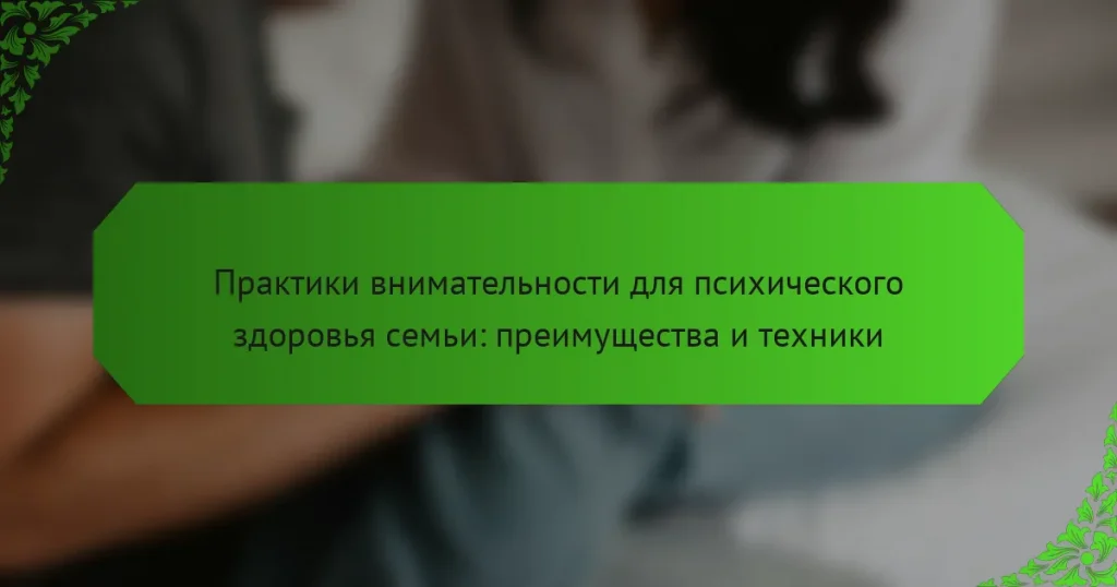 Практики внимательности для психического здоровья семьи: преимущества и техники