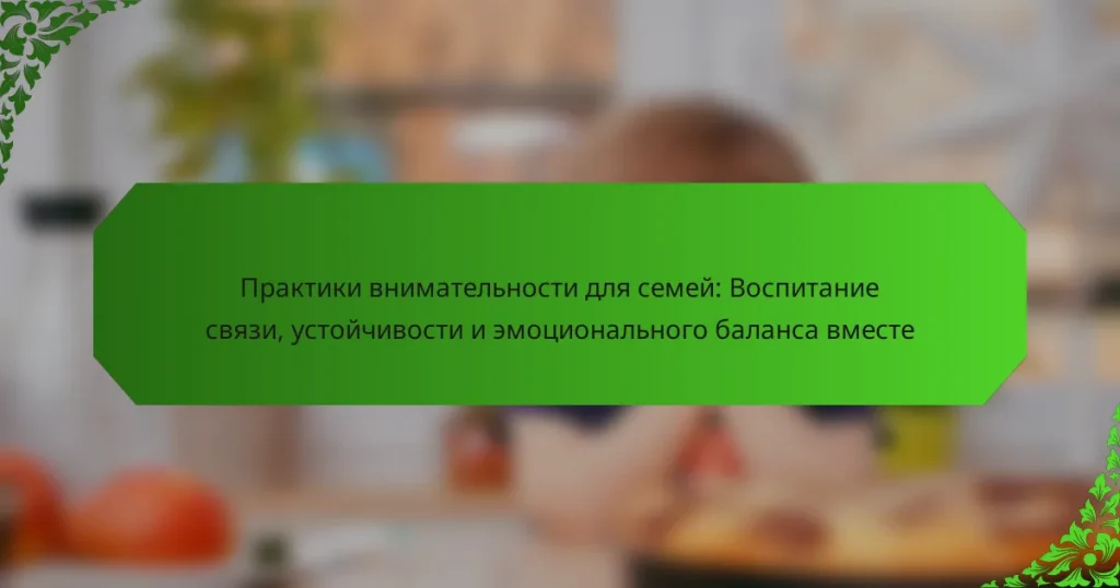 Практики внимательности для семей: Воспитание связи, устойчивости и эмоционального баланса вместе