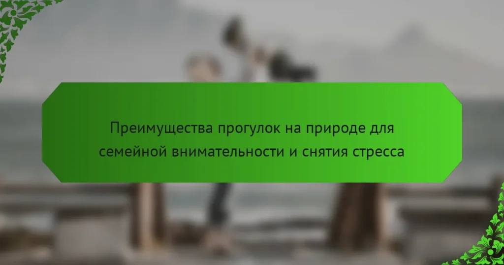 Преимущества прогулок на природе для семейной внимательности и снятия стресса
