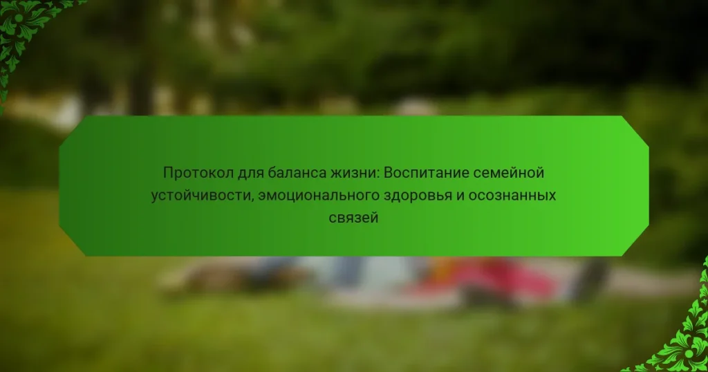 Протокол для баланса жизни: Воспитание семейной устойчивости, эмоционального здоровья и осознанных связей