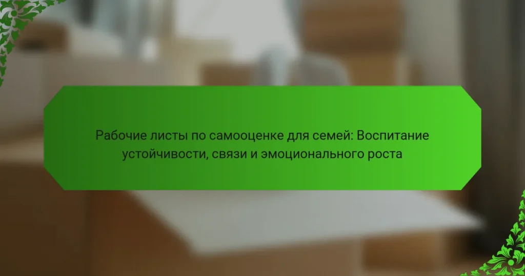 Рабочие листы по самооценке для семей: Воспитание устойчивости, связи и эмоционального роста
