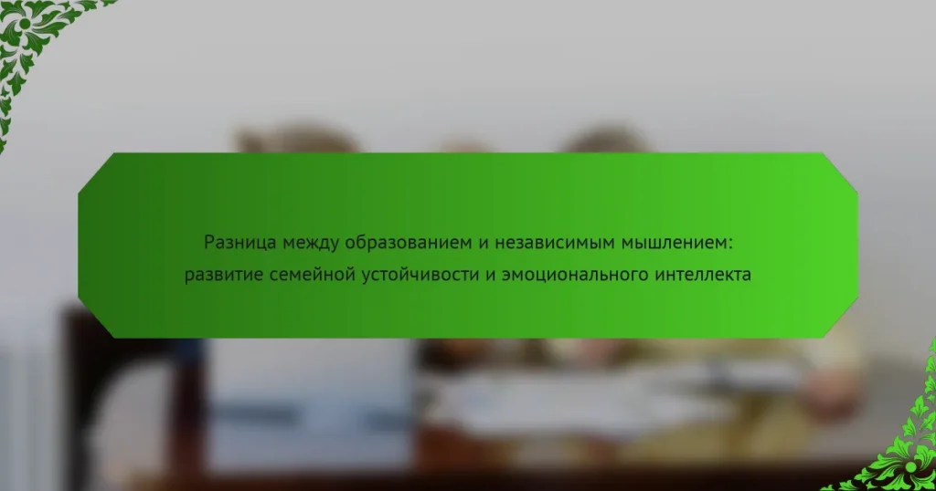 Разница между образованием и независимым мышлением: развитие семейной устойчивости и эмоционального интеллекта