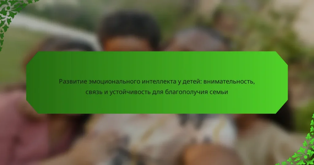Развитие эмоционального интеллекта у детей: внимательность, связь и устойчивость для благополучия семьи