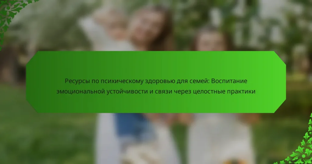 Ресурсы по психическому здоровью для семей: Воспитание эмоциональной устойчивости и связи через целостные практики