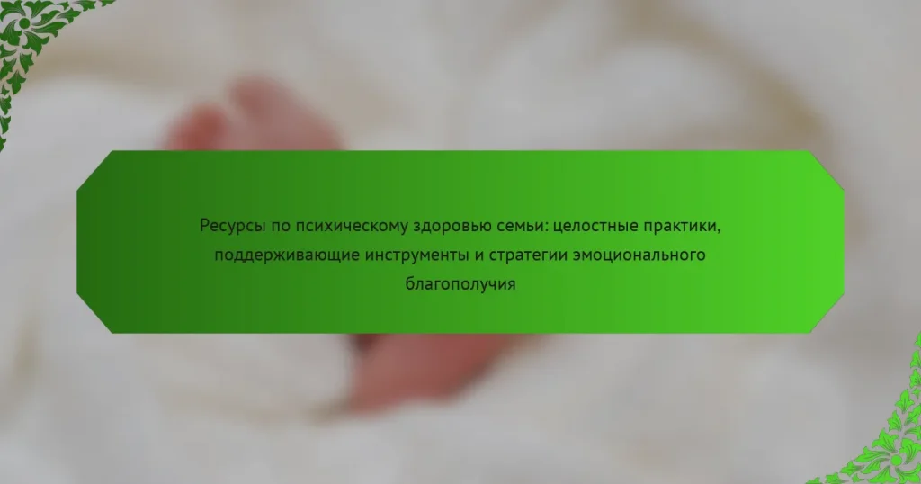 Ресурсы по психическому здоровью семьи: целостные практики, поддерживающие инструменты и стратегии эмоционального благополучия