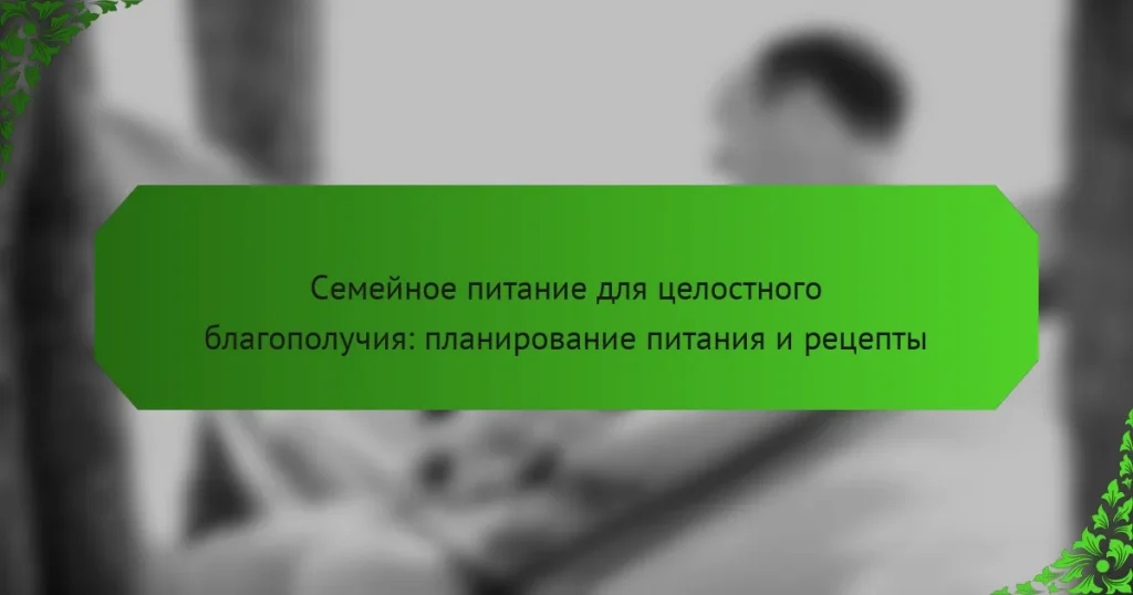 Семейное питание для целостного благополучия: планирование питания и рецепты