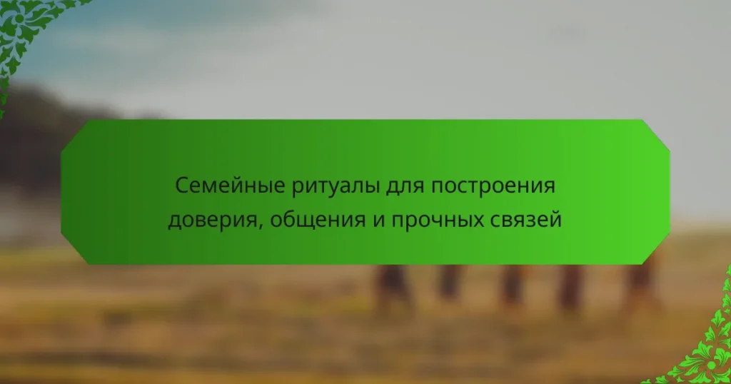 Семейные ритуалы для построения доверия, общения и прочных связей