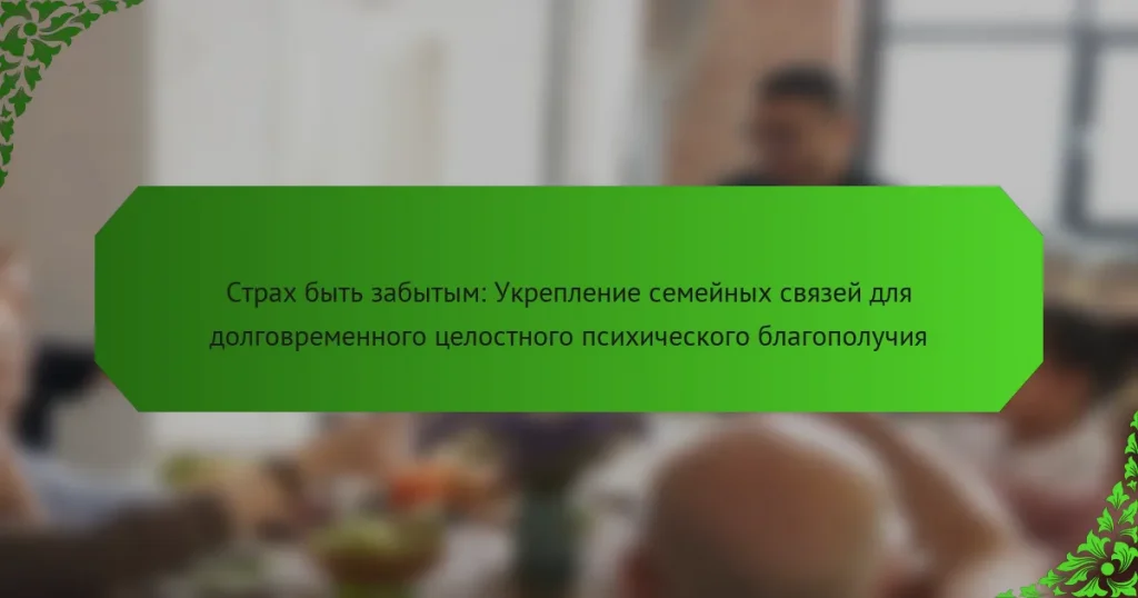 Страх быть забытым: Укрепление семейных связей для долговременного целостного психического благополучия