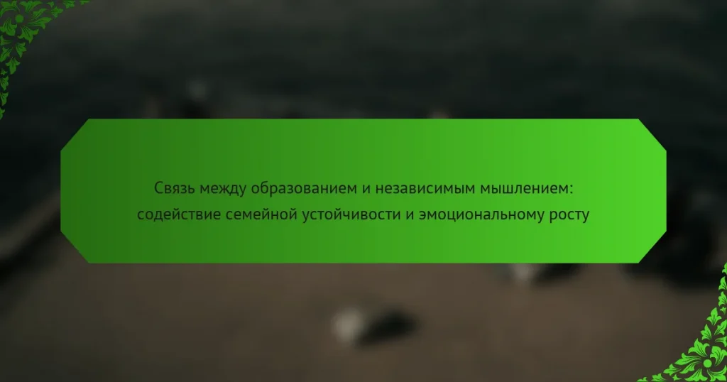 Связь между образованием и независимым мышлением: содействие семейной устойчивости и эмоциональному росту