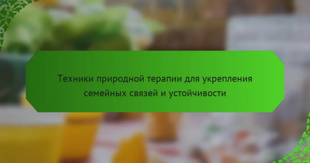Техники природной терапии для укрепления семейных связей и устойчивости