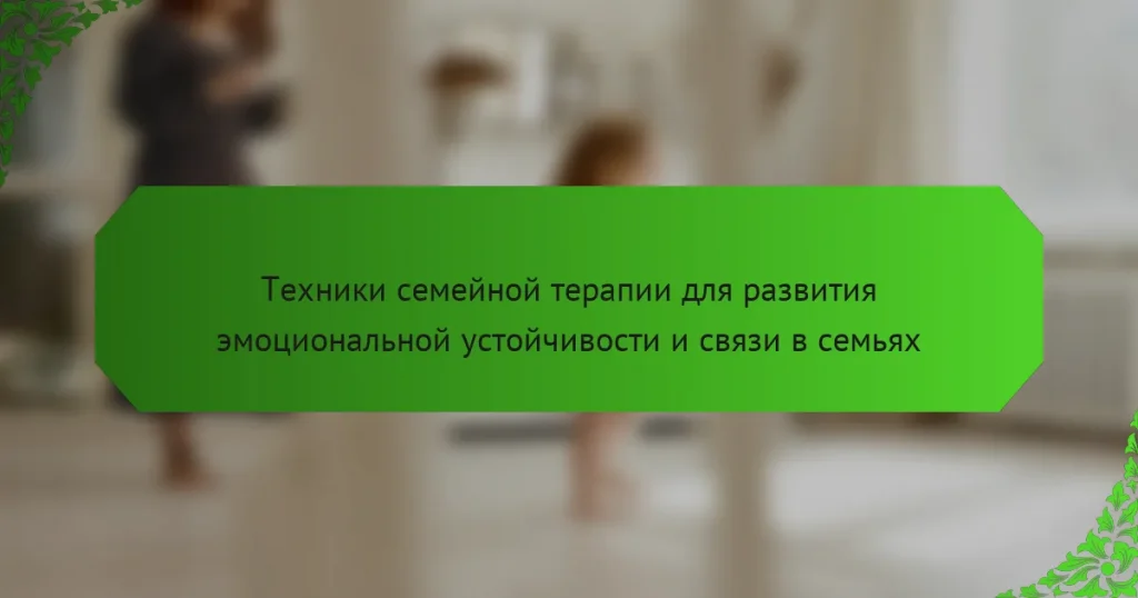 Техники семейной терапии для развития эмоциональной устойчивости и связи в семьях