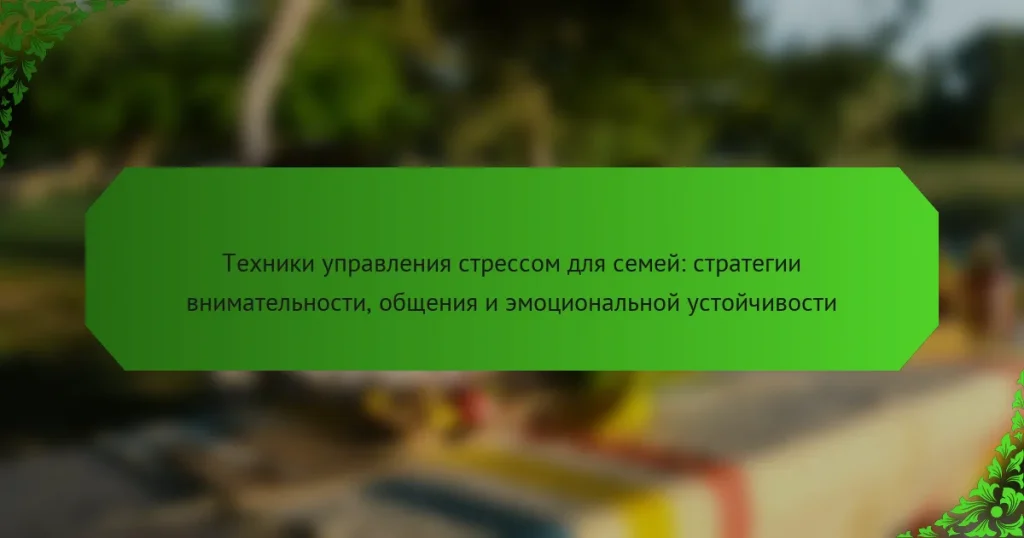 Техники управления стрессом для семей: стратегии внимательности, общения и эмоциональной устойчивости