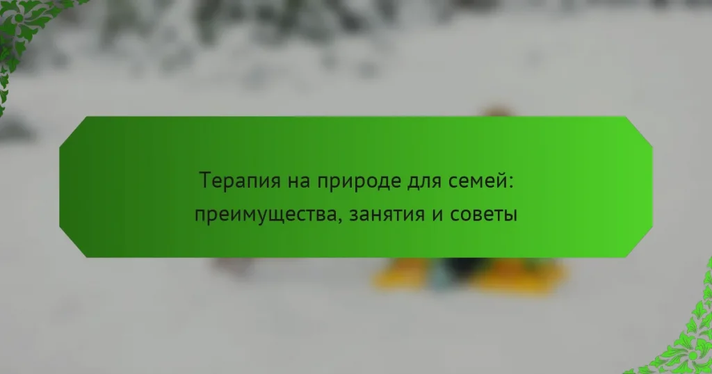Терапия на природе для семей: преимущества, занятия и советы