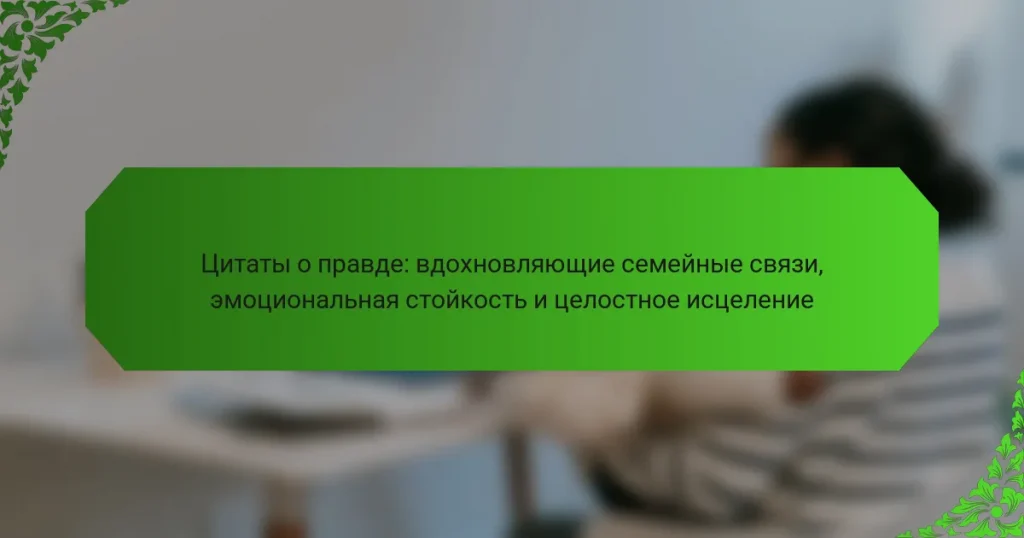 Цитаты о правде: вдохновляющие семейные связи, эмоциональная стойкость и целостное исцеление