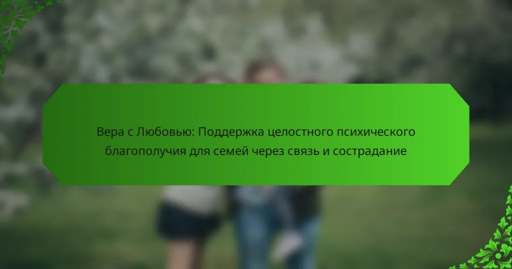 Вера с Любовью: Поддержка целостного психического благополучия для семей через связь и сострадание