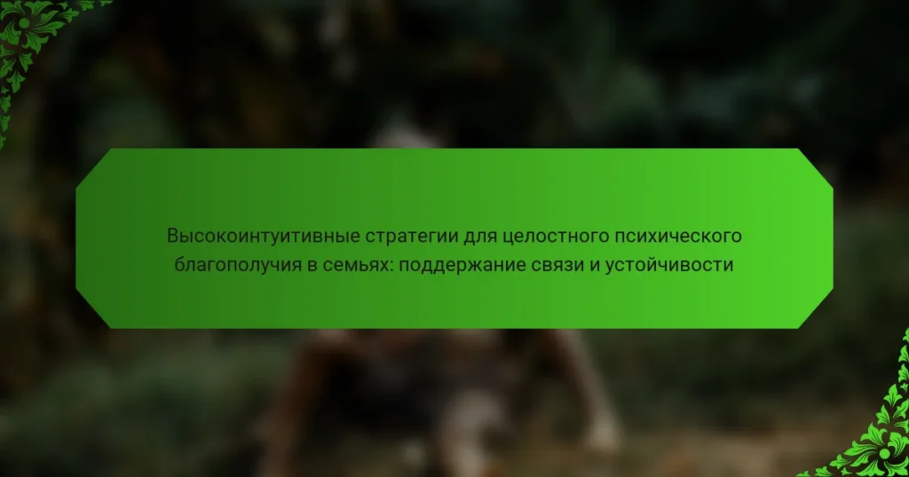 Высокоинтуитивные стратегии для целостного психического благополучия в семьях: поддержание связи и устойчивости
