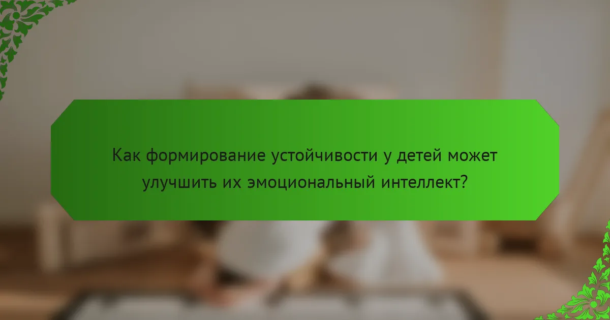 Как формирование устойчивости у детей может улучшить их эмоциональный интеллект?