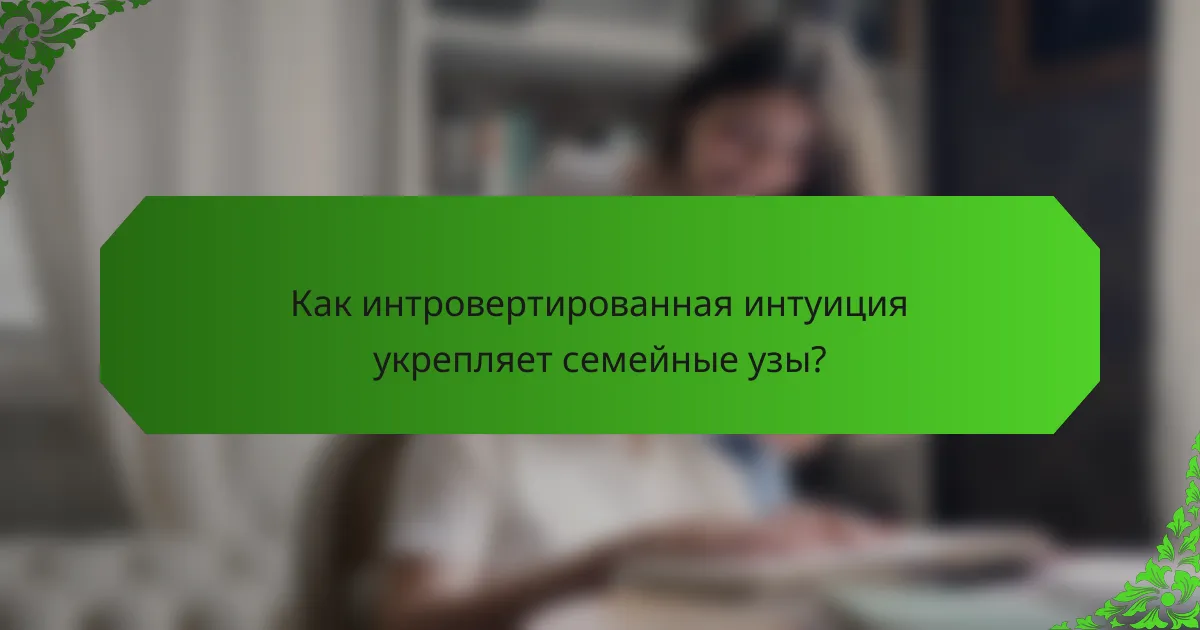 Как интровертированная интуиция укрепляет семейные узы?